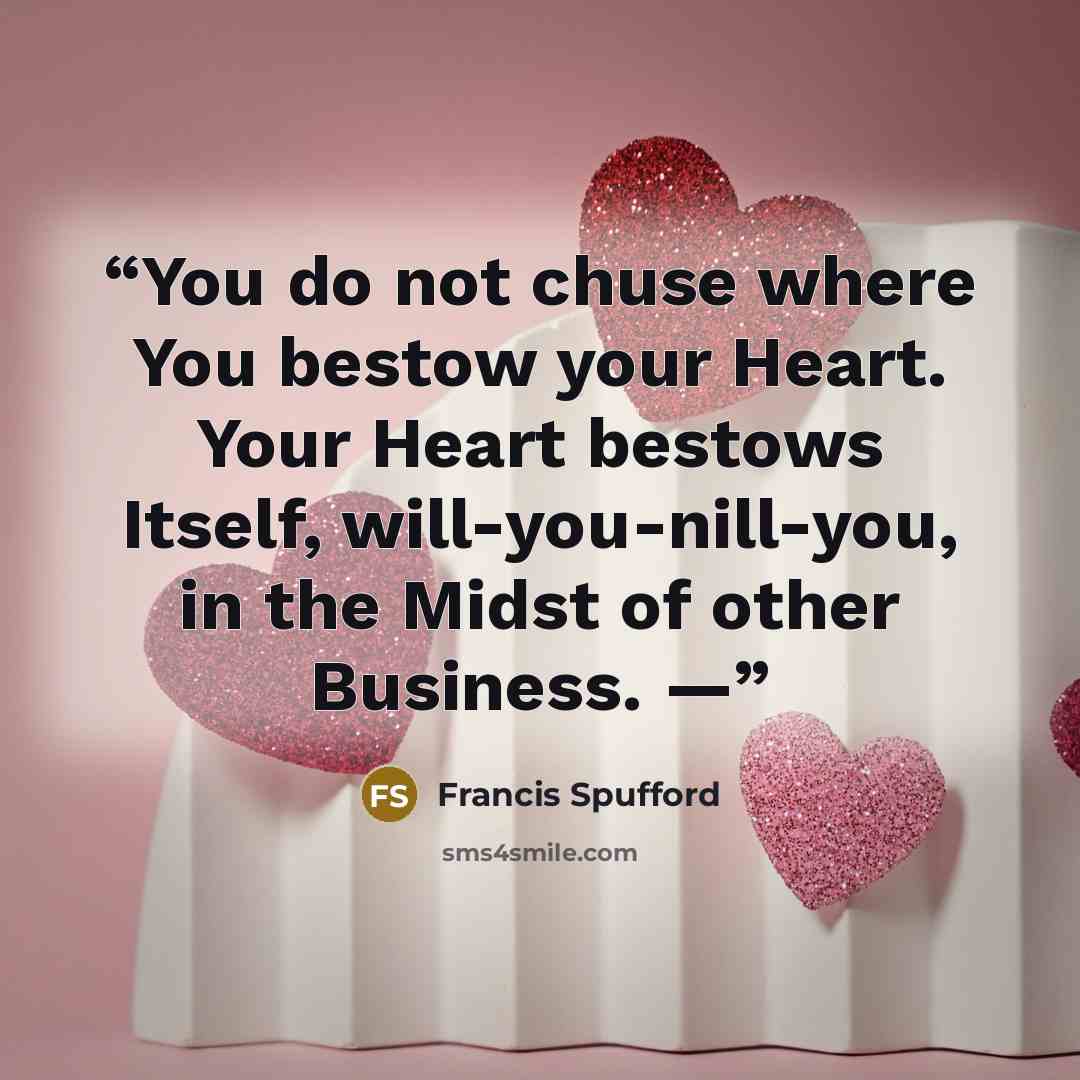 “You do not chuse where You bestow your Heart. Your Heart bestows Itself, will-you-nill-you, in the Midst of other Business. —” quote by Francis Spufford