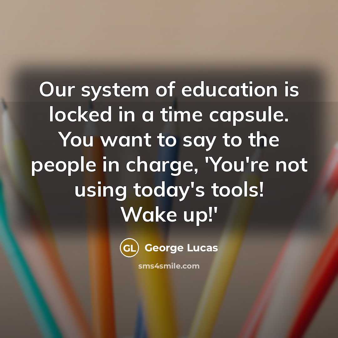 “Our system of education is locked in a time capsule.…” quote by George Lucas