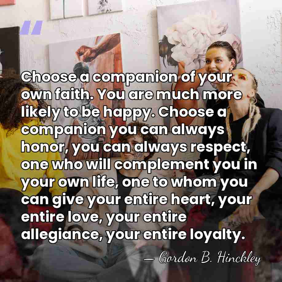 Choose a companion of your own faith. You are much more likely&hellip; - Gordon B. Hinckley