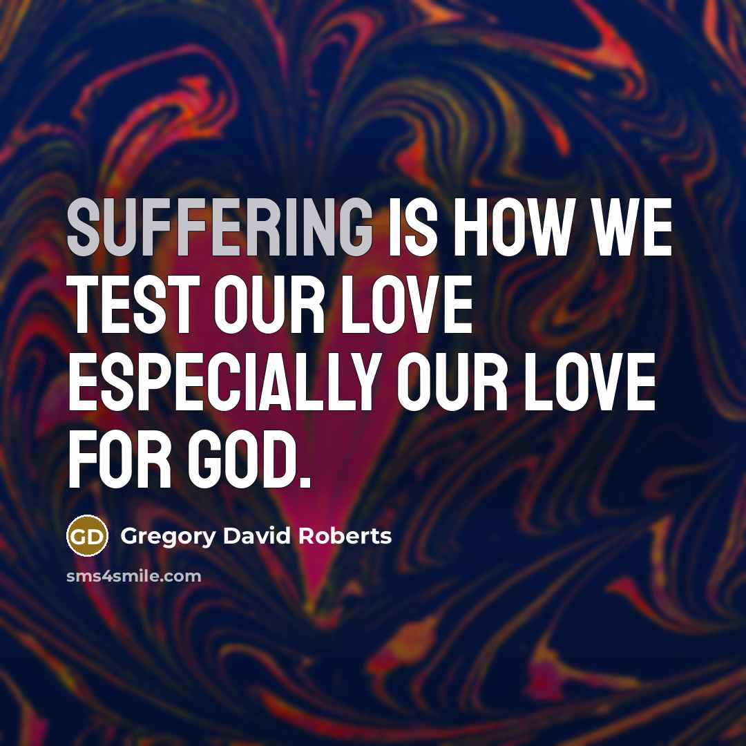“Suffering is how we test our love especially our love…” quote by Gregory David Roberts