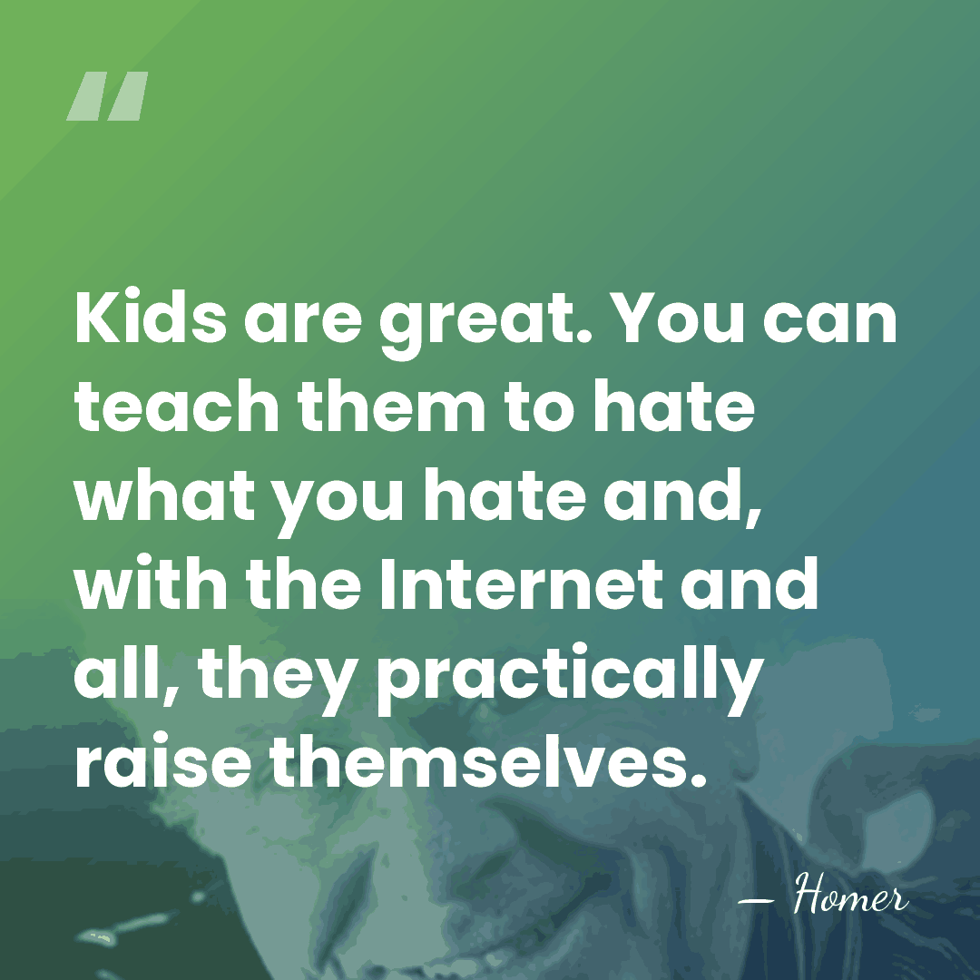 Kids are great. You can teach them to hate what you hate&hellip; - Homer