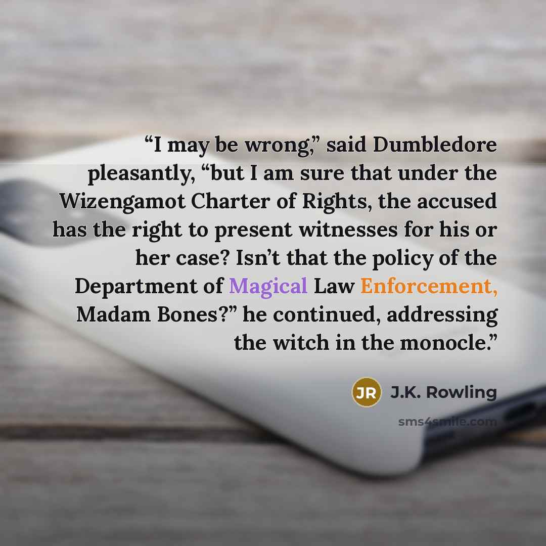 “I may be wrong,” said Dumbledore pleasantly, “but I am sure that under the Wizengamot Charter of Rights, the accused has the right to present witnesses for his or her case? Isn’t that the policy of the Department of Magical Law Enforcement, Madam Bones?” he continued, addressing the witch in the…” quote by J.K. Rowling
