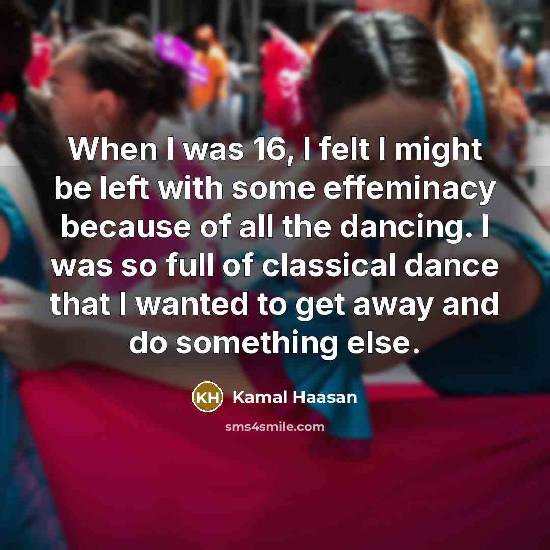 “When I was 16, I felt I might be left with some effeminacy because of all the dancing. I was so full of classical dance that I wanted to get away and do something else.” quote by Kamal Haasan