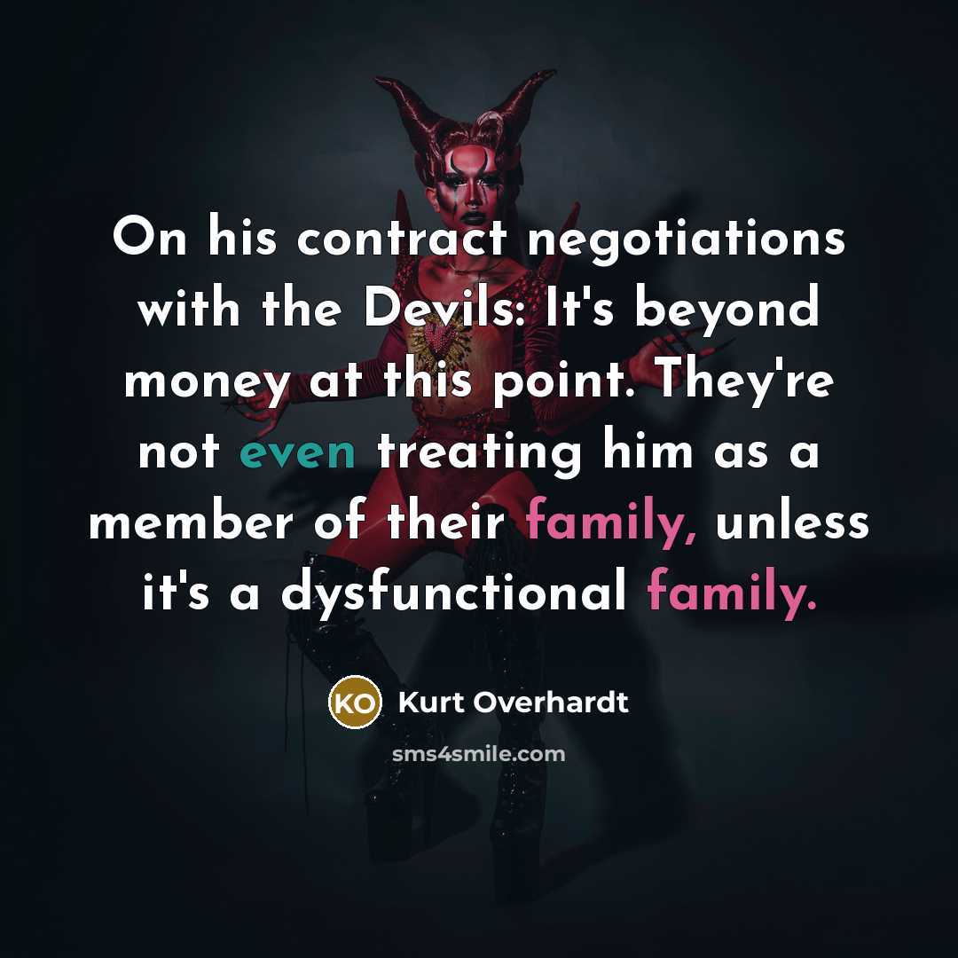 “On his contract negotiations with the Devils: It's beyond money at this point. They're not even treating him as a member of their family, unless it's a dysfunctional family.” quote by Kurt Overhardt