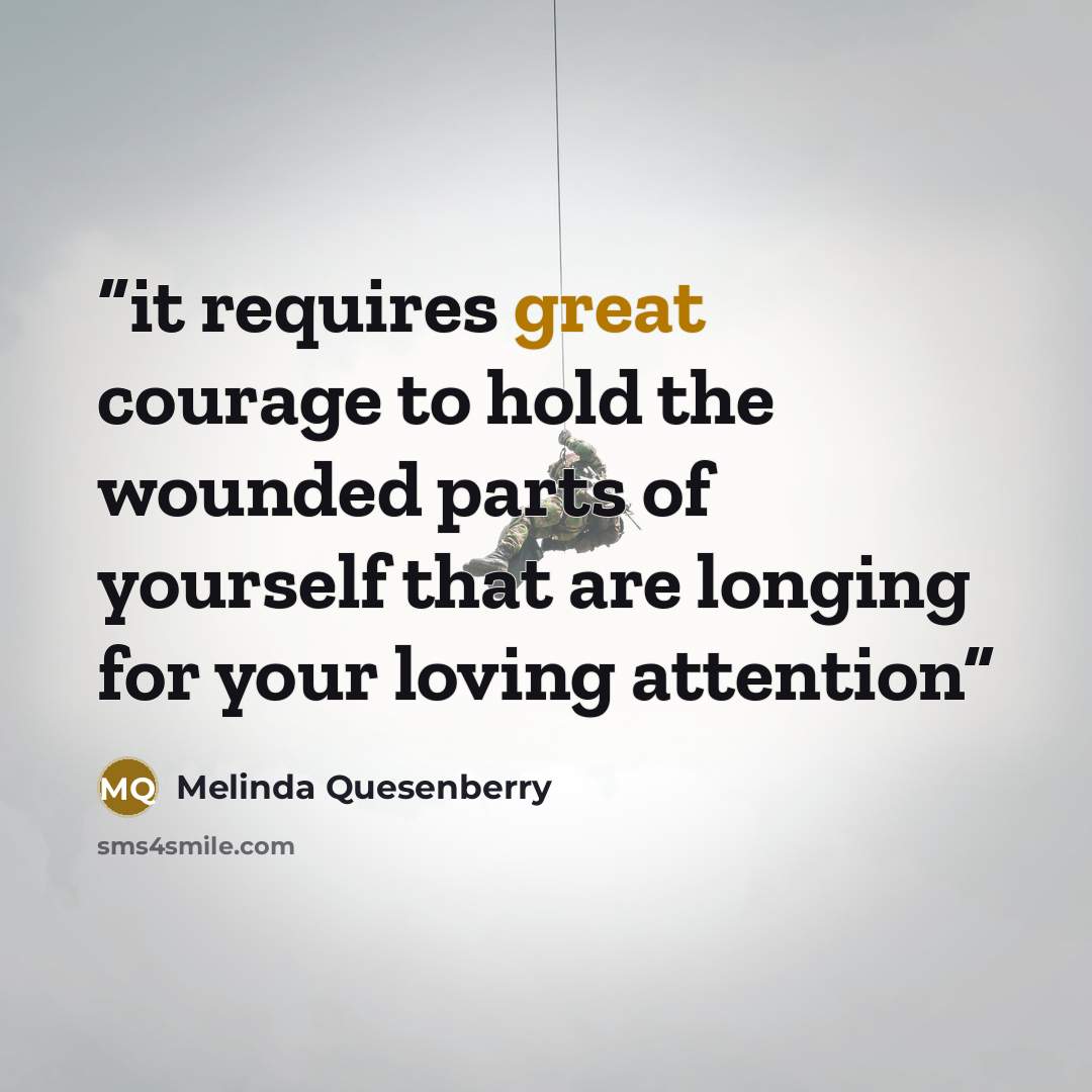 “it requires great courage to hold the wounded parts of yourself that are longing for your loving attention” quote by Melinda Quesenberry
