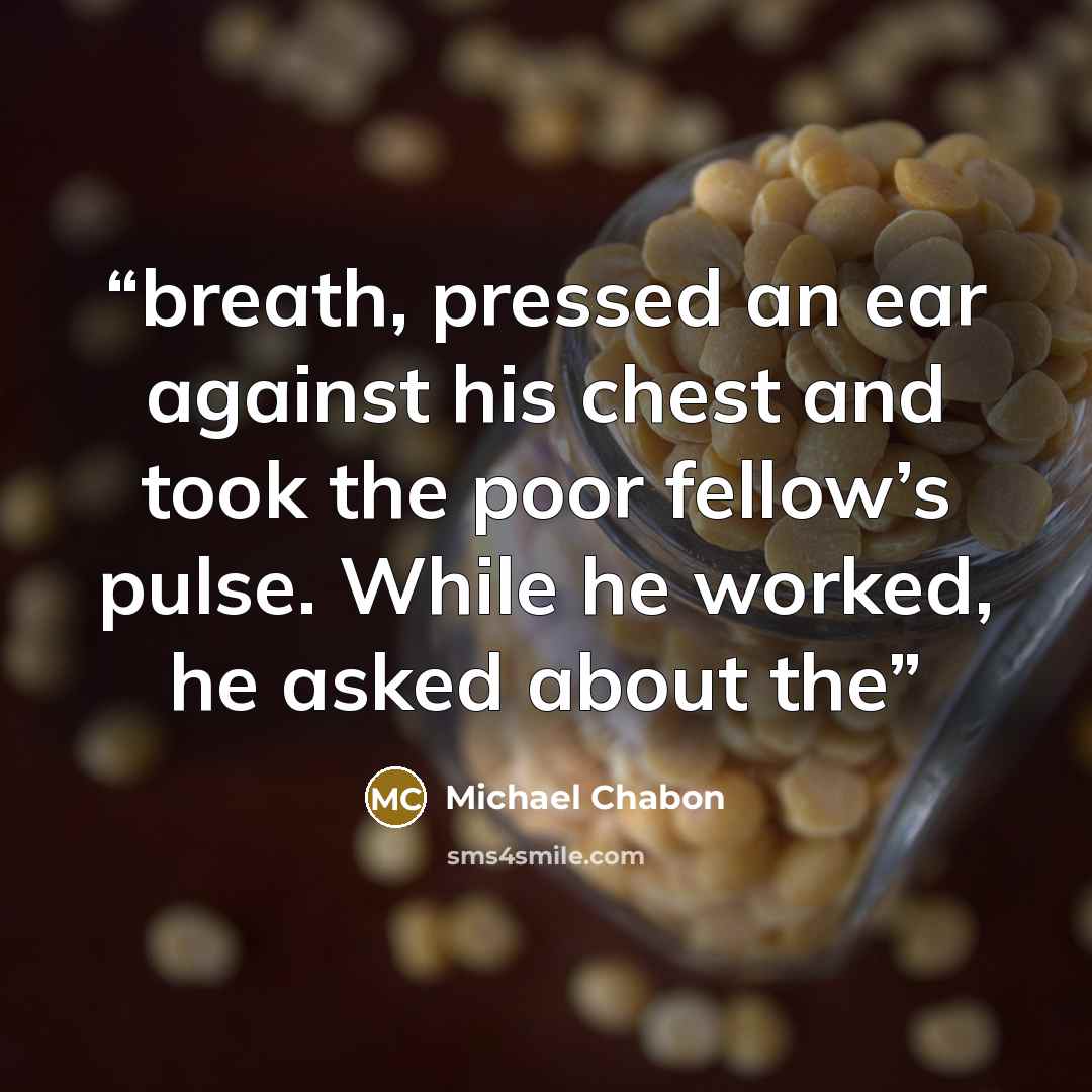 “breath, pressed an ear against his chest and took the poor fellow’s pulse. While he worked, he asked about the” quote by Michael Chabon