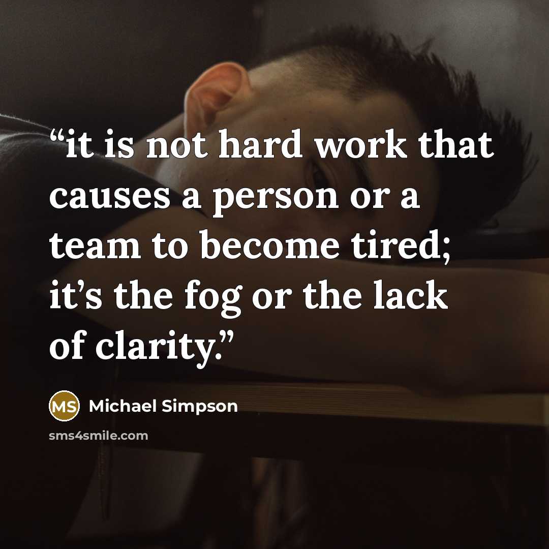 “it is not hard work that causes a person or a team to become tired; it’s the fog or the lack of clarity.” quote by Michael Simpson