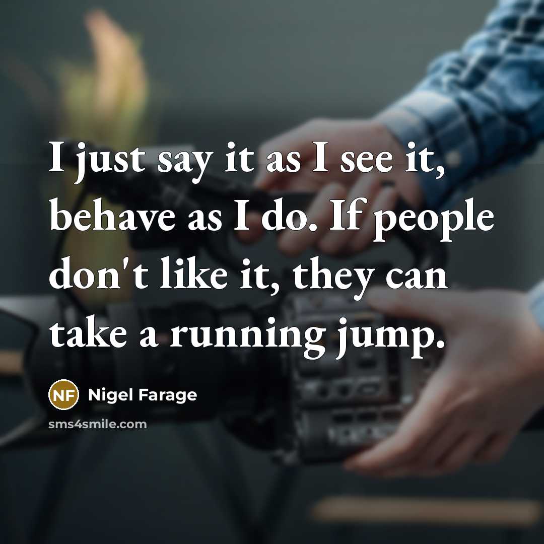 “I just say it as I see it, behave as I do. If people don't like it, they can take a running jump.” quote by Nigel Farage