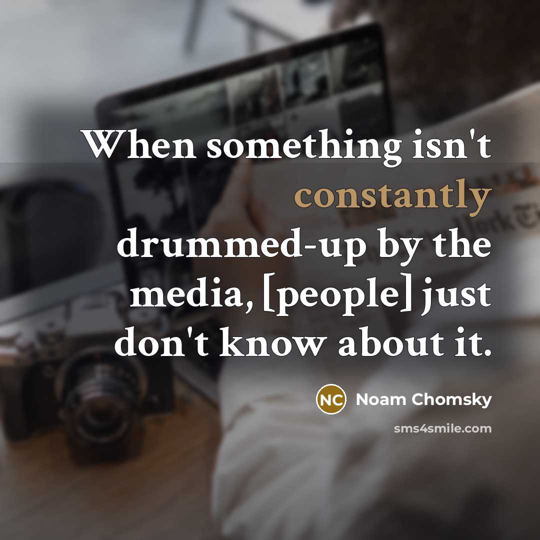 “When something isn't constantly drummed-up by the media, [people] just don't know about it.” quote by Noam Chomsky