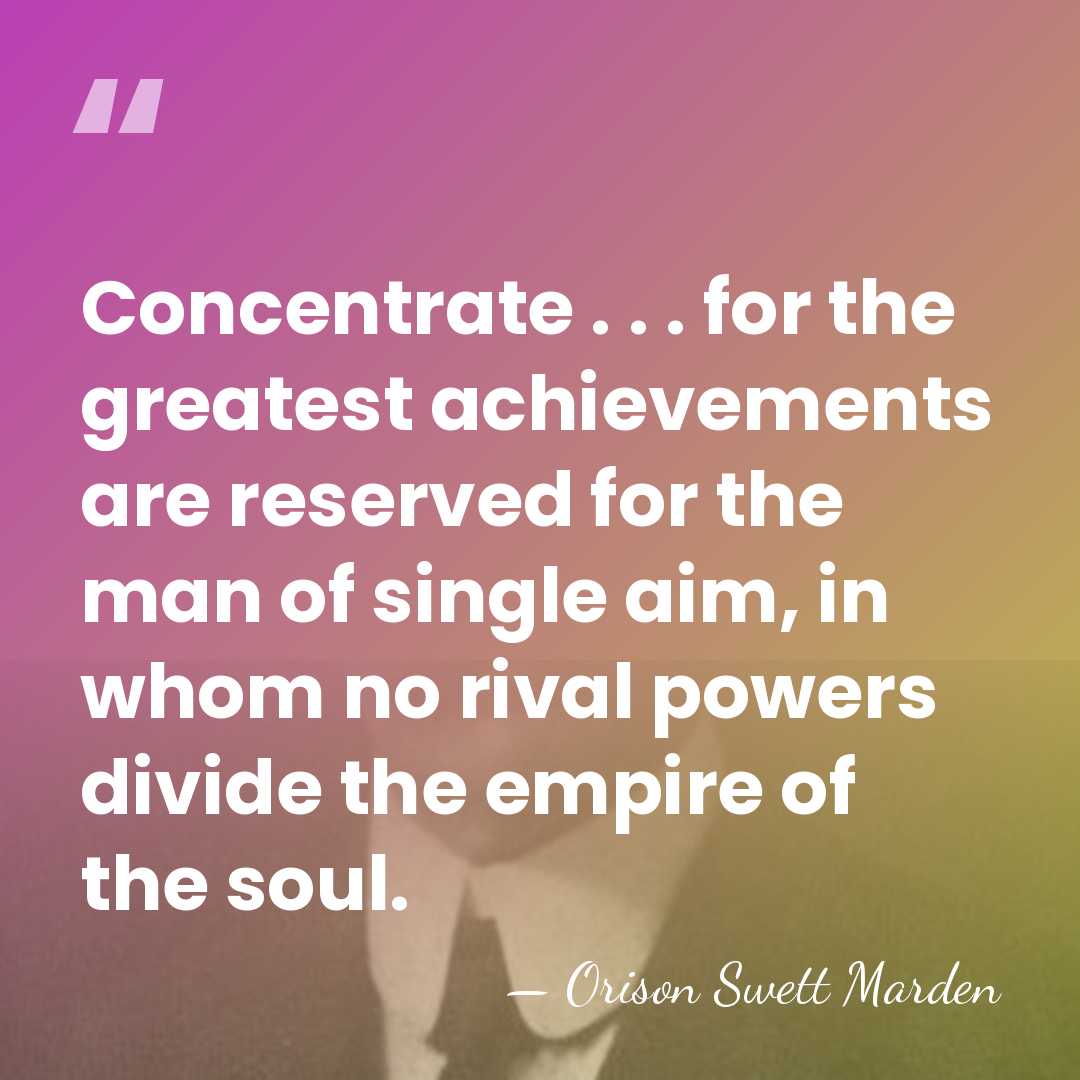 Concentrate . . . for the greatest achievements are reserved for the&hellip; - Orison Swett Marden