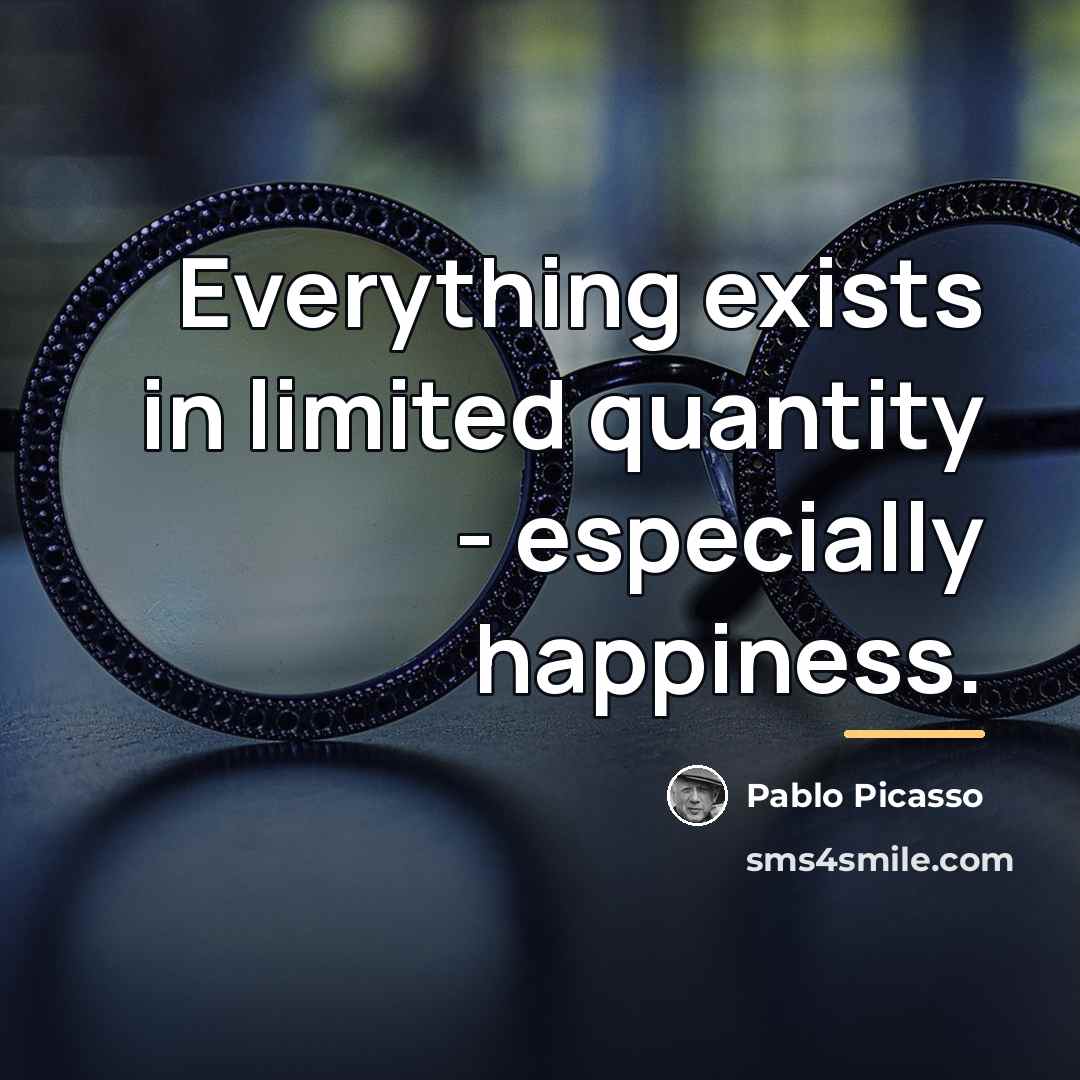 “Everything exists in limited quantity - especially happiness.…” quote by Pablo Picasso