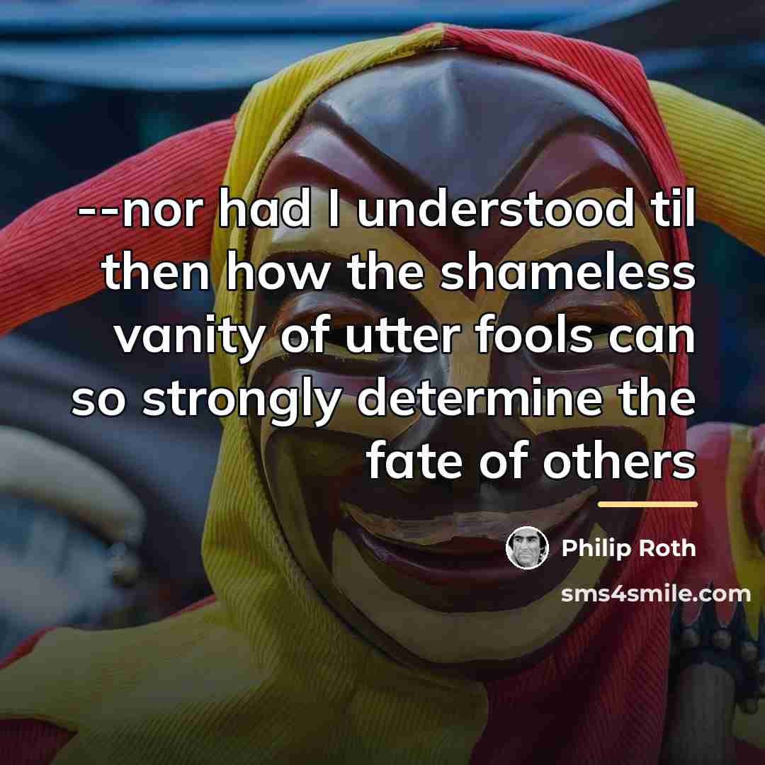 “--nor had I understood til then how the shameless vanity…” quote by Philip Roth