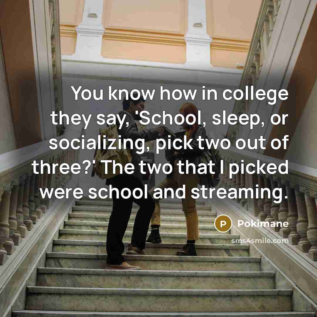 “You know how in college they say, 'School, sleep, or…” quote by Pokimane