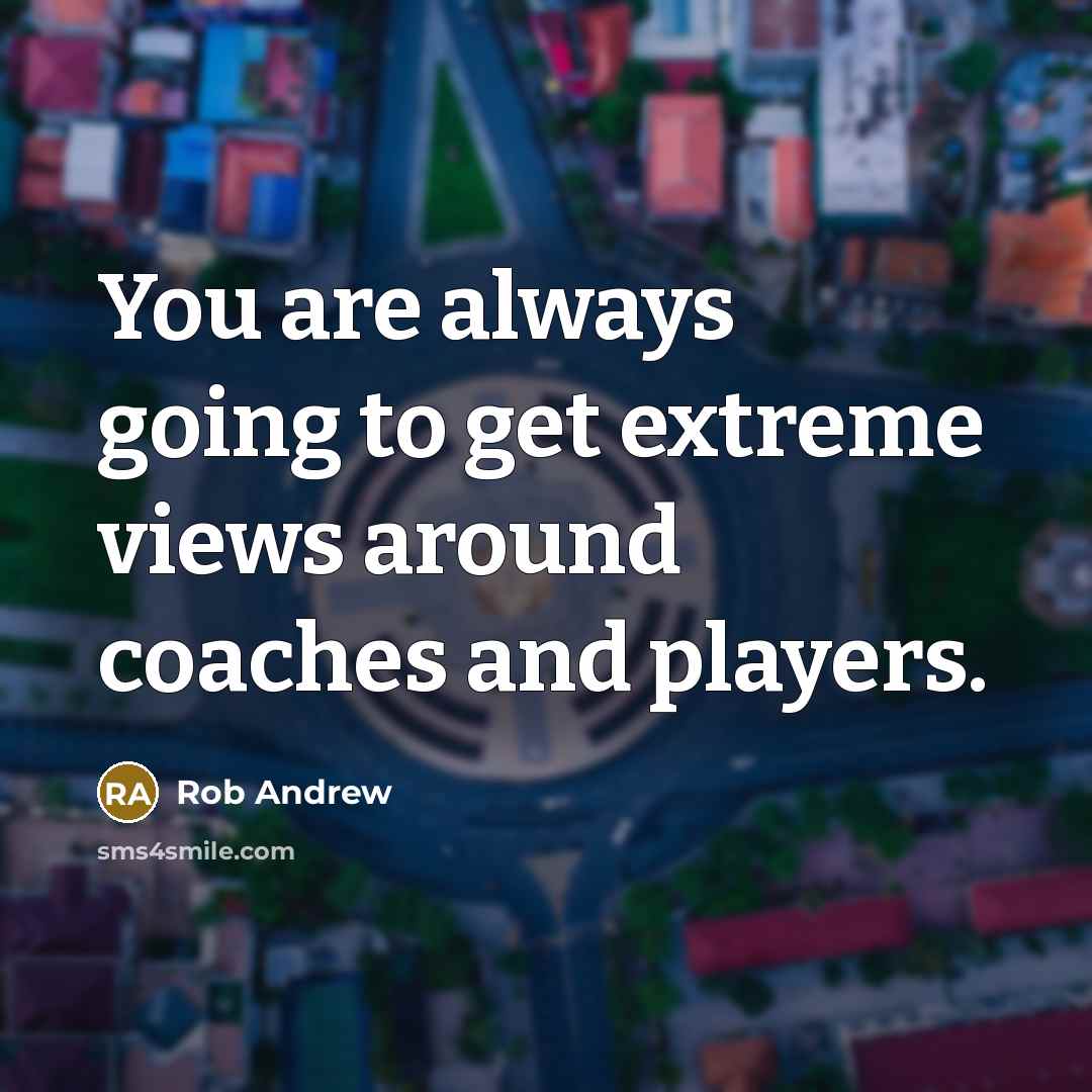 “You are always going to get extreme views around coaches…” quote by Rob Andrew