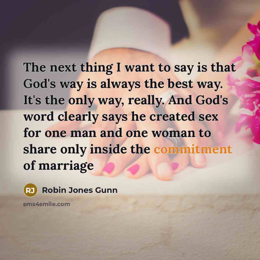 “The next thing I want to say is that God's way is always the best way. It's the only way, really. And God's word clearly says he created sex for one man and one woman to share only inside the commitment of marriage” quote by Robin Jones Gunn