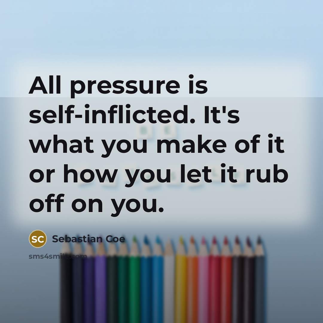 “All pressure is self-inflicted. It's what you make of it or how you let it rub off on you.” quote by Sebastian Coe