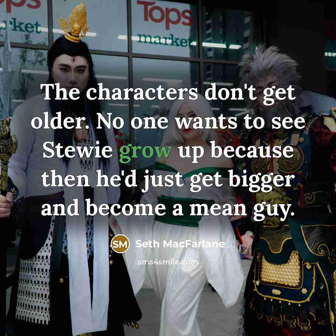 “The characters don't get older. No one wants to see Stewie grow up because then he'd just get bigger and become a mean guy.” quote by Seth Macfarlane