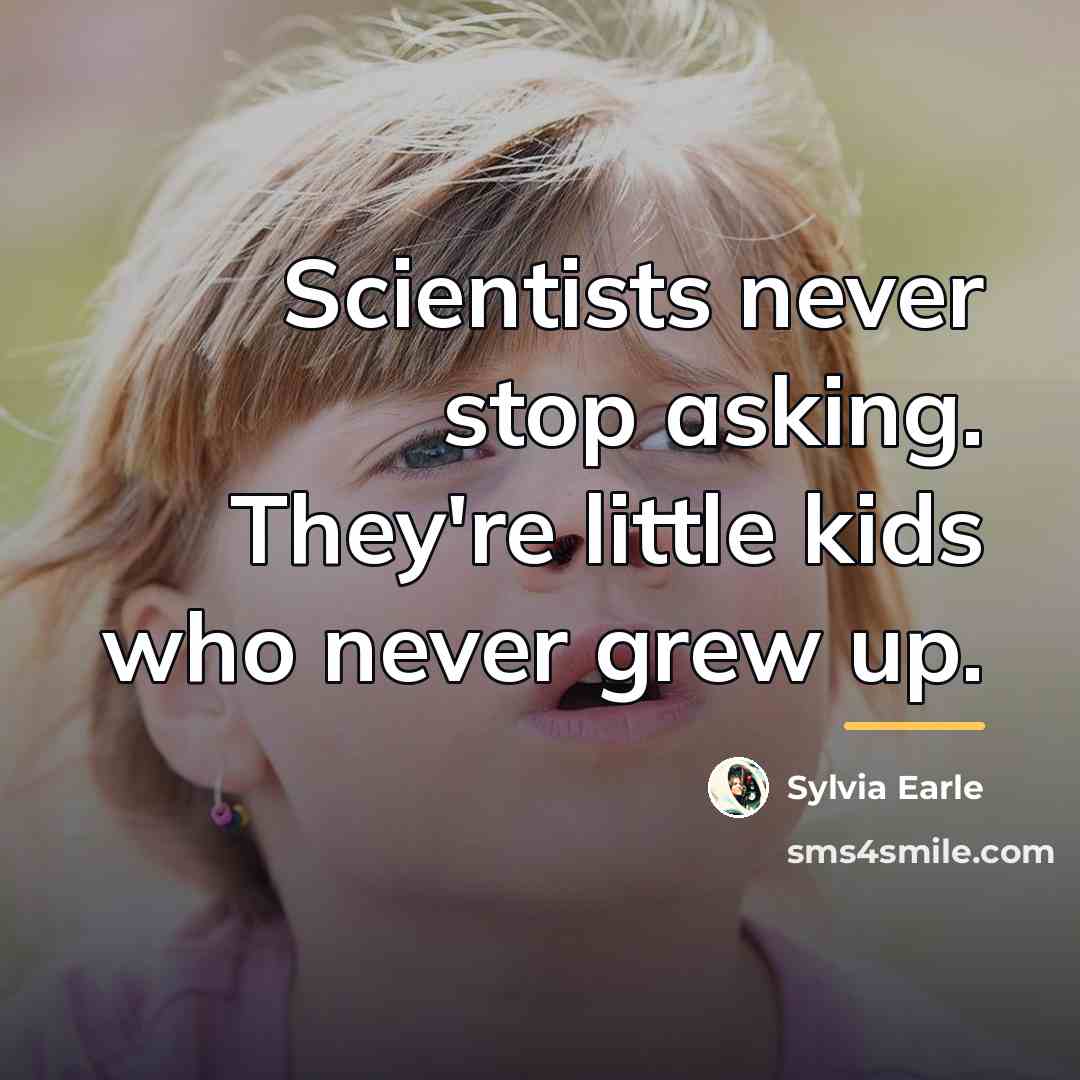 “Scientists never stop asking. They're little kids who never grew…” quote by Sylvia Earle