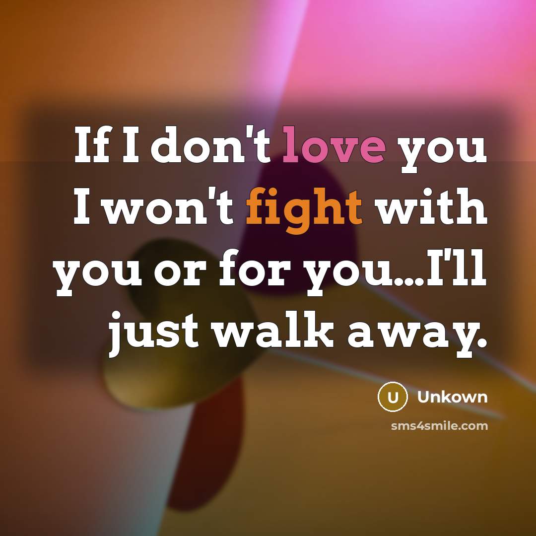 “If I don't love you I won't fight with you or for you…I'll just walk away.” quote by Unkown