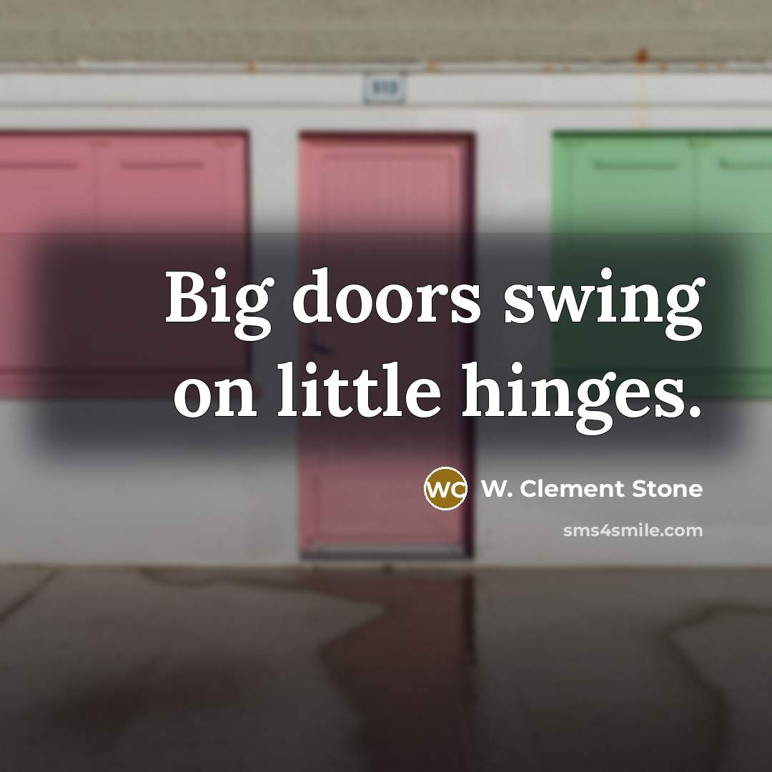 “Big doors swing on little hinges.” quote by W. Clement Stone