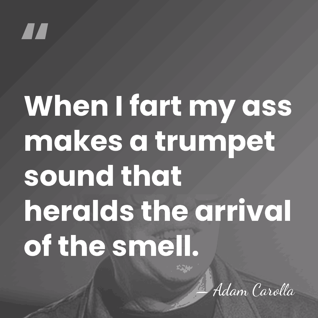 When I fart my ass makes a trumpet sound that heralds the&hellip; - Adam Carolla