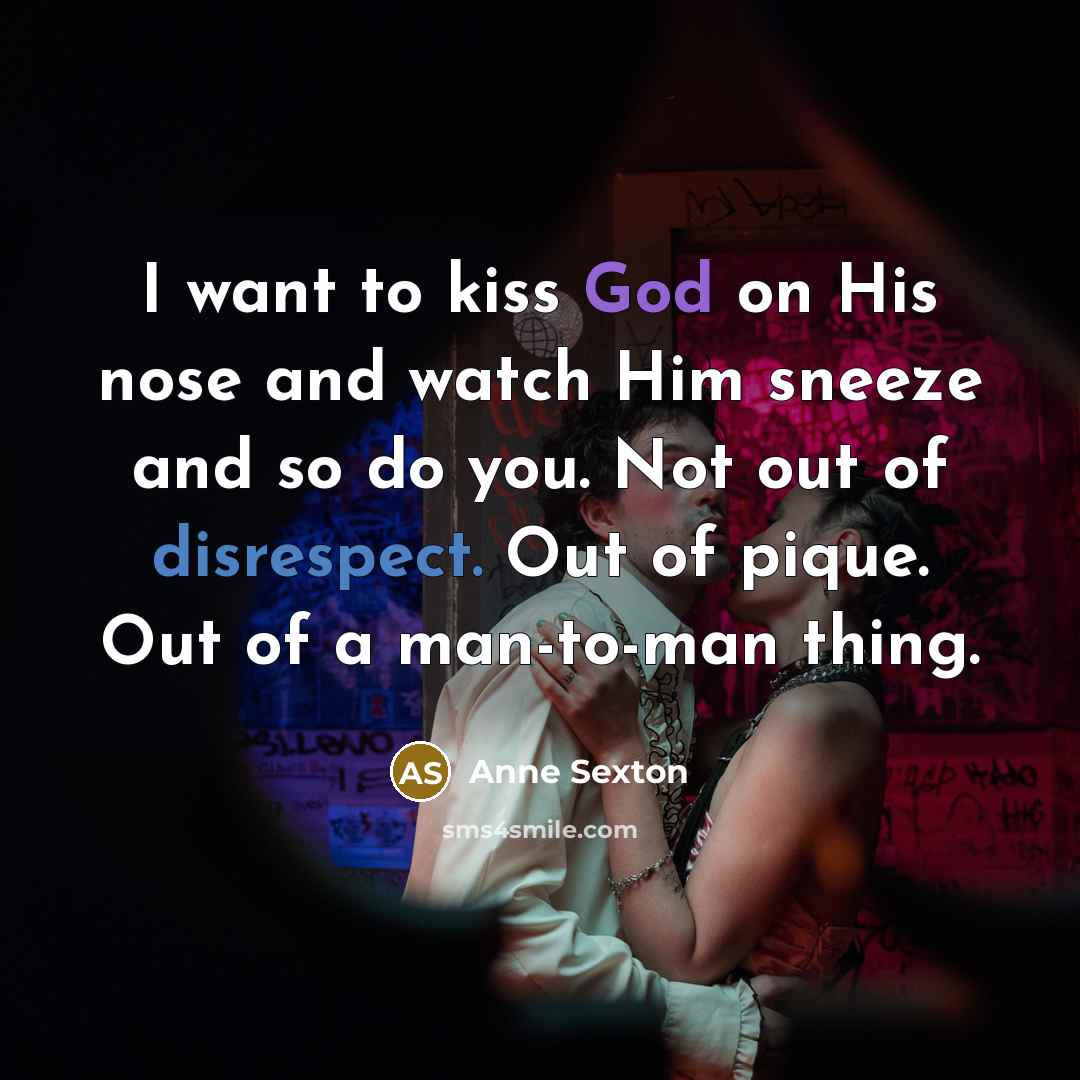 “I want to kiss God on His nose and watch Him sneeze and so do you. Not out of disrespect. Out of pique. Out of a man-to-man thing.” quote by Anne Sexton