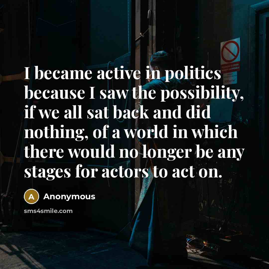 “I became active in politics because I saw the possibility, if we all sat back and did nothing, of a world in which there would no longer be any stages for actors to act on.” quote by Anonymous