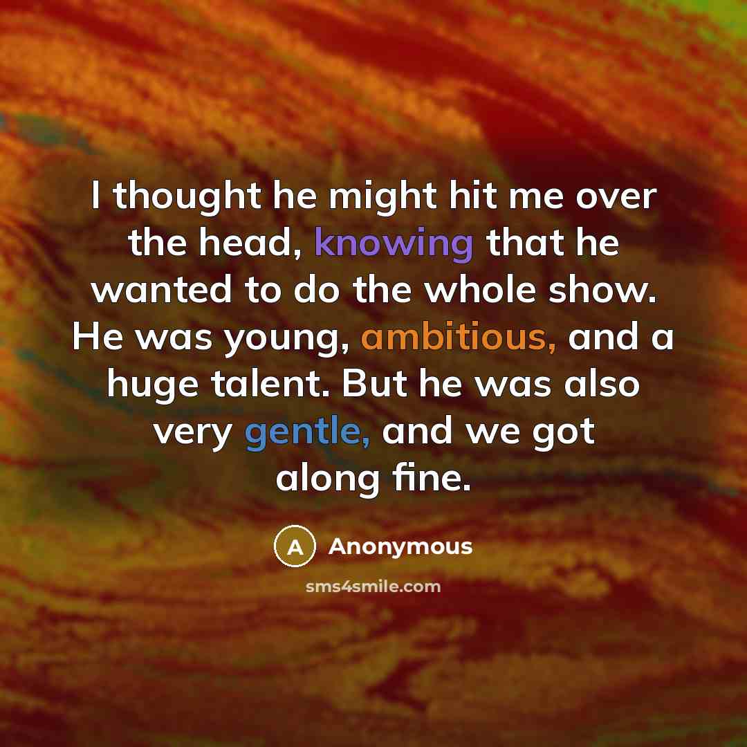 “I thought he might hit me over the head, knowing that he wanted to do the whole show. He was young, ambitious, and a huge talent. But he was also very gentle, and we got along fine.” quote by Anonymous