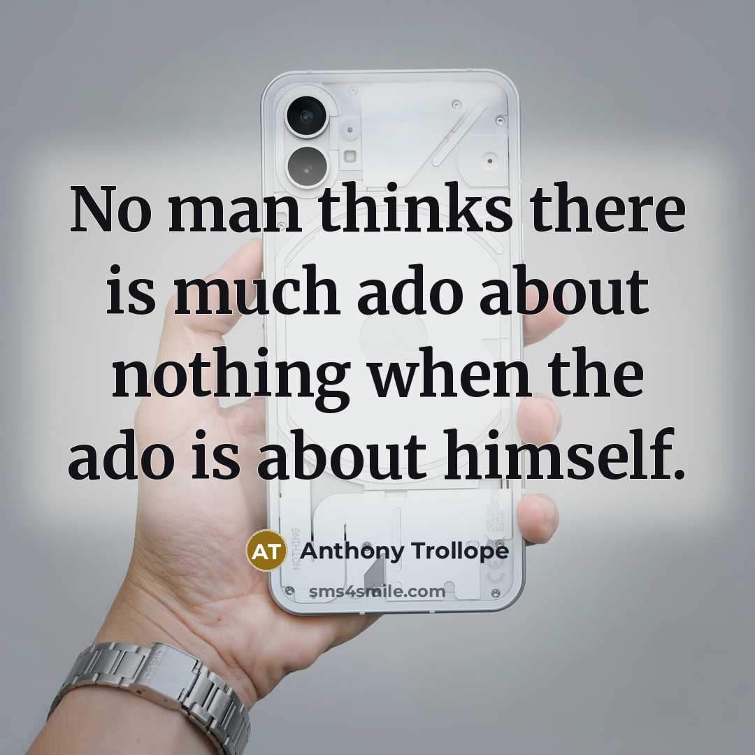 “No man thinks there is much ado about nothing when the ado is about himself.” quote by Anthony Trollope