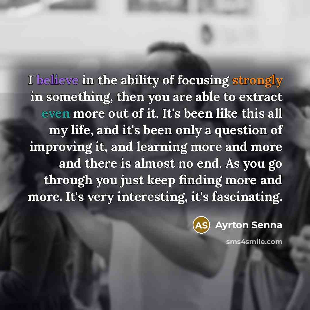“I believe in the ability of focusing strongly in something,…” quote by Ayrton Senna