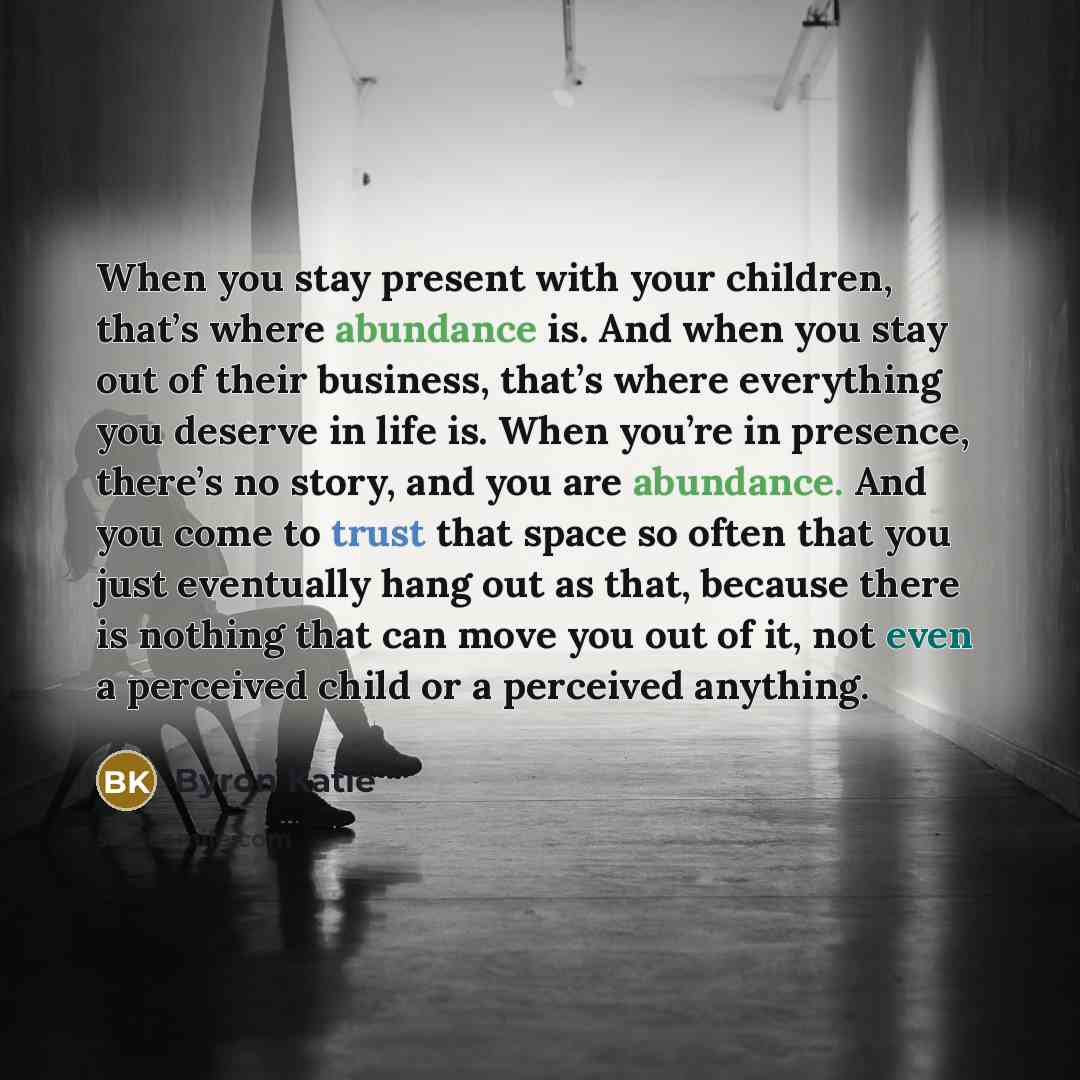 “When you stay present with your children, that’s where abundance…” quote by Byron Katie