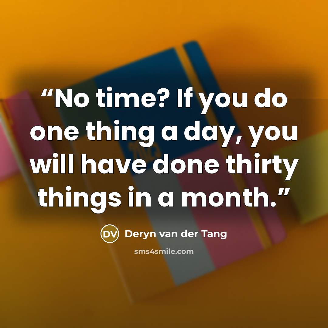 “No time? If you do one thing a day, you will have done thirty things in a month.” quote by Deryn van der Tang