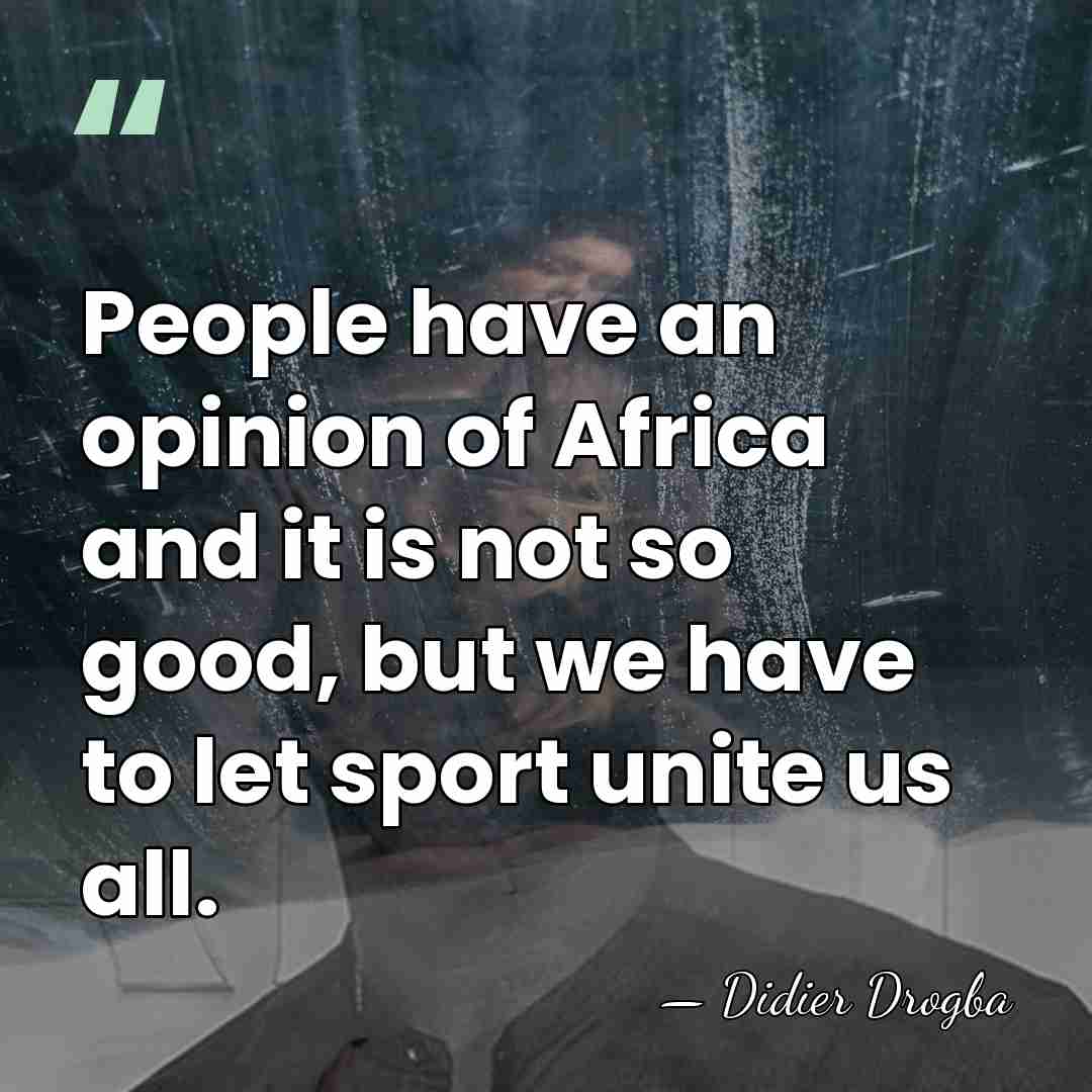 People have an opinion of Africa and it is not so good,&hellip; - Didier Drogba