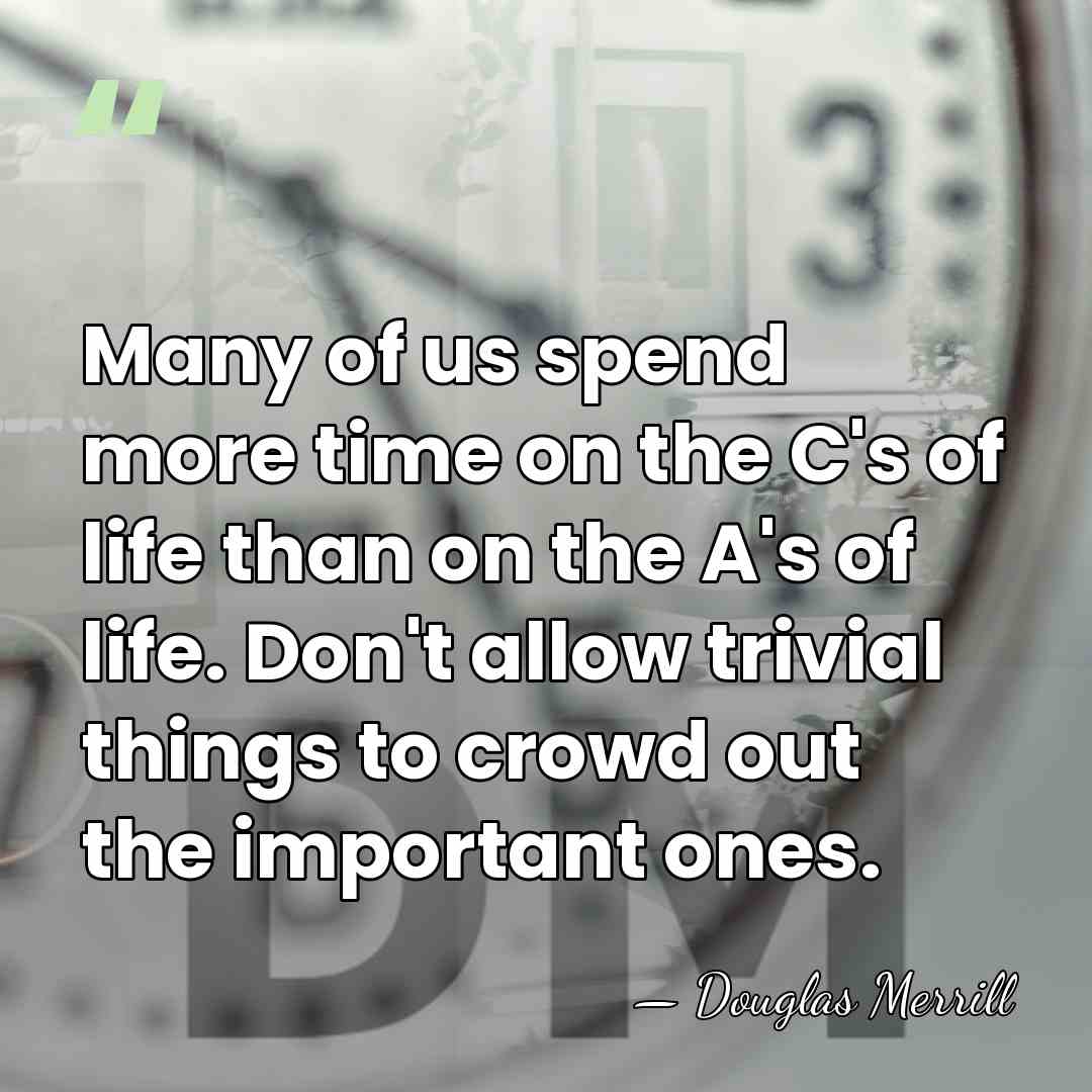 Many of us spend more time on the C's of life than&hellip; - Douglas Merrill
