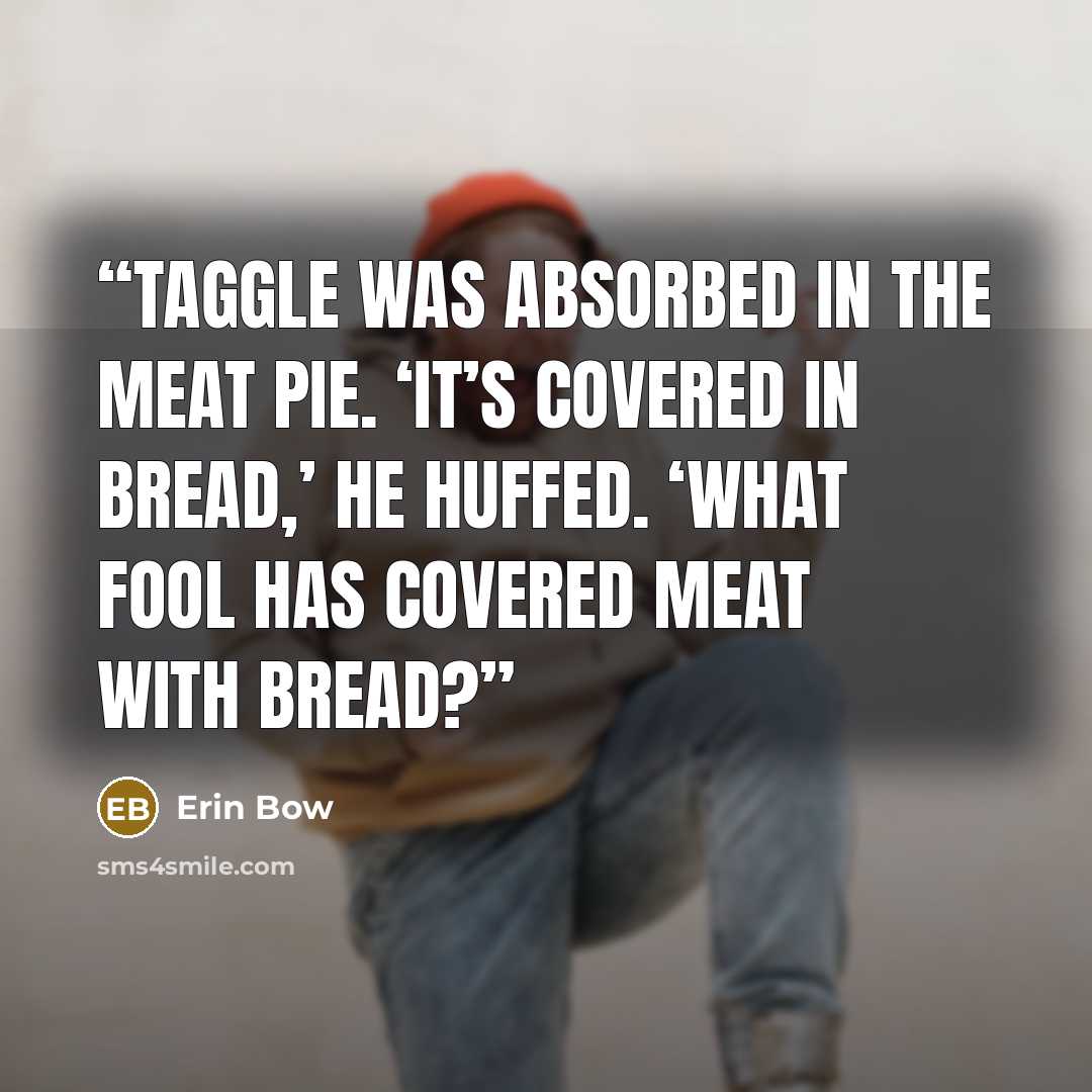 “Taggle was absorbed in the meat pie. ‘It’s covered in BREAD,’ he huffed. ‘What fool has covered MEAT with BREAD?” quote by Erin Bow
