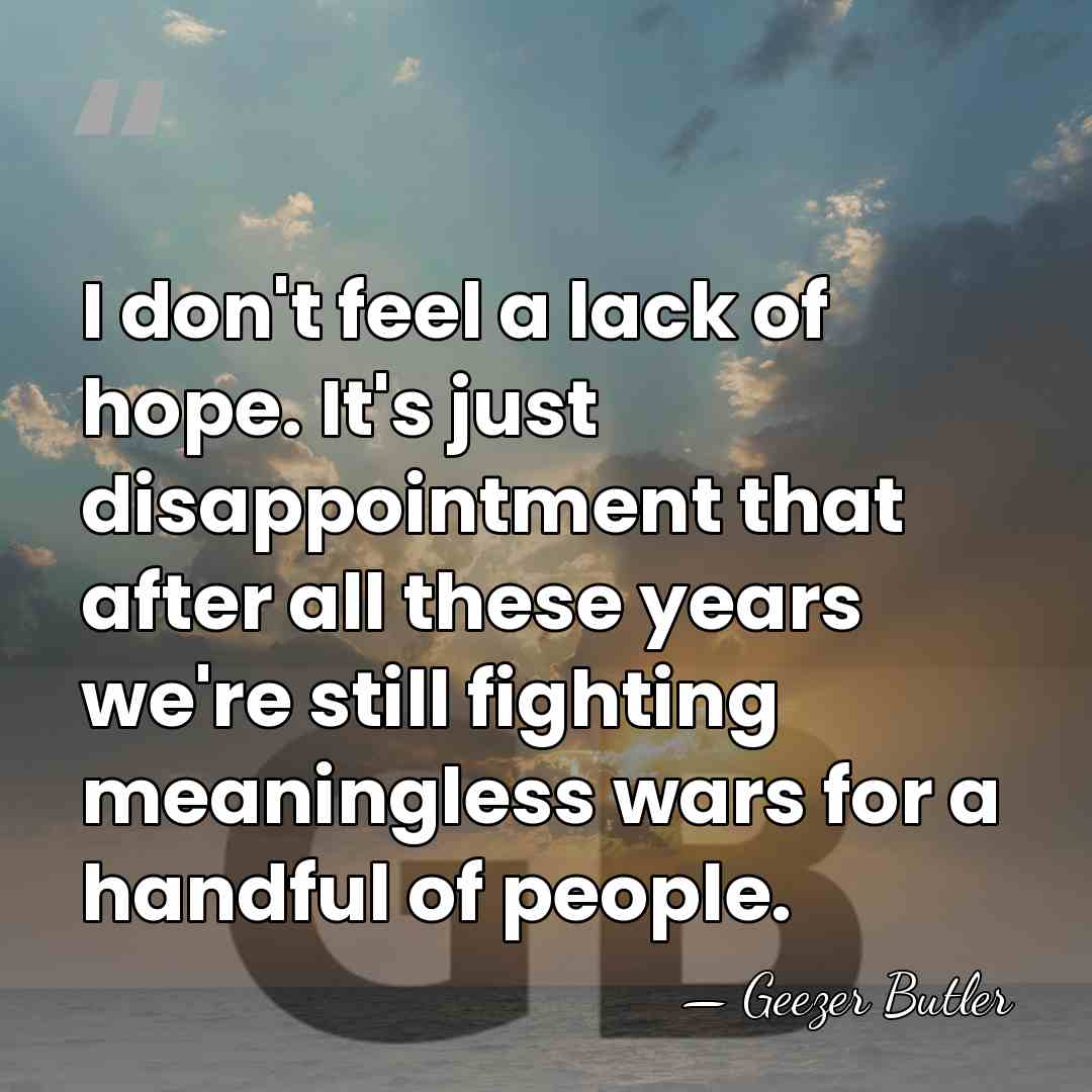 I don't feel a lack of hope. It's just disappointment that after&hellip; - Geezer Butler