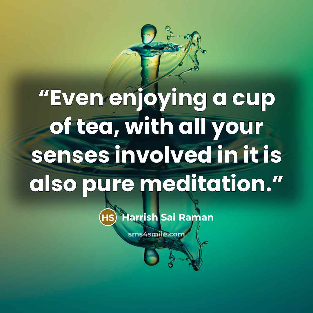 “Even enjoying a cup of tea, with all your senses involved in it is also pure meditation.” quote by Harrish Sai Raman