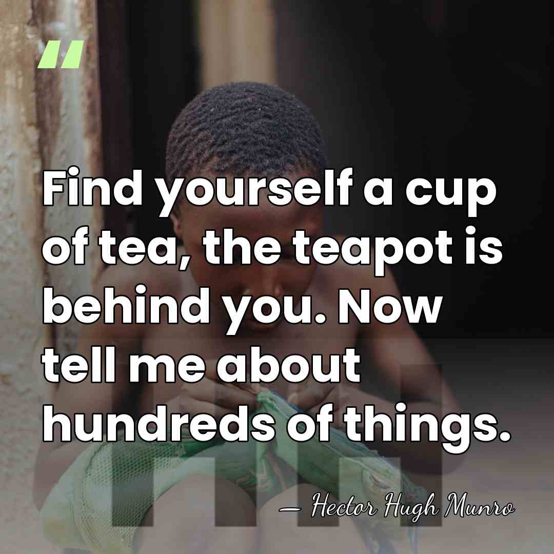 Find yourself a cup of tea, the teapot is behind you. Now&hellip; - Hector Hugh Munro