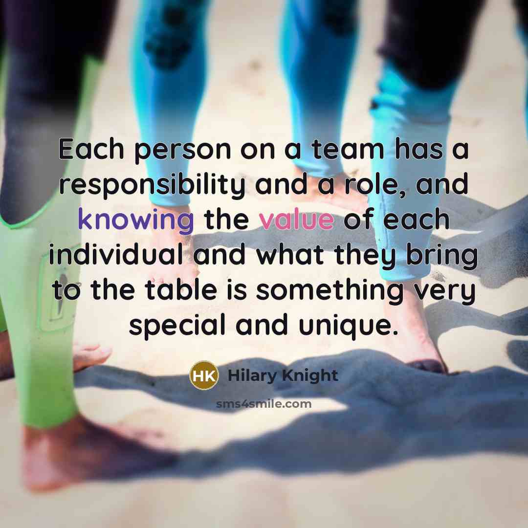 “Each person on a team has a responsibility and a role, and knowing the value of each individual and what they bring to the table is something very special and unique.” quote by Hilary Knight