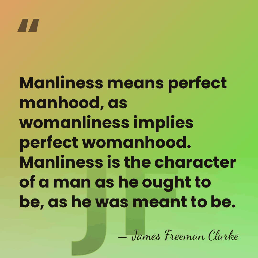 Manliness means perfect manhood, as womanliness implies perfect womanhood. Manliness is the&hellip; - James Freeman Clarke