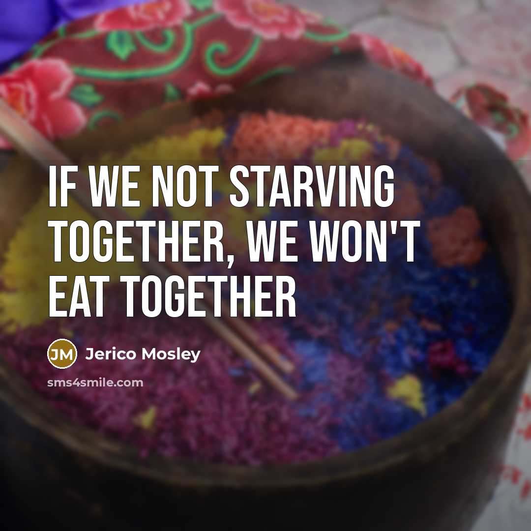“If we not starving together, we won't eat together” quote by Jerico Mosley