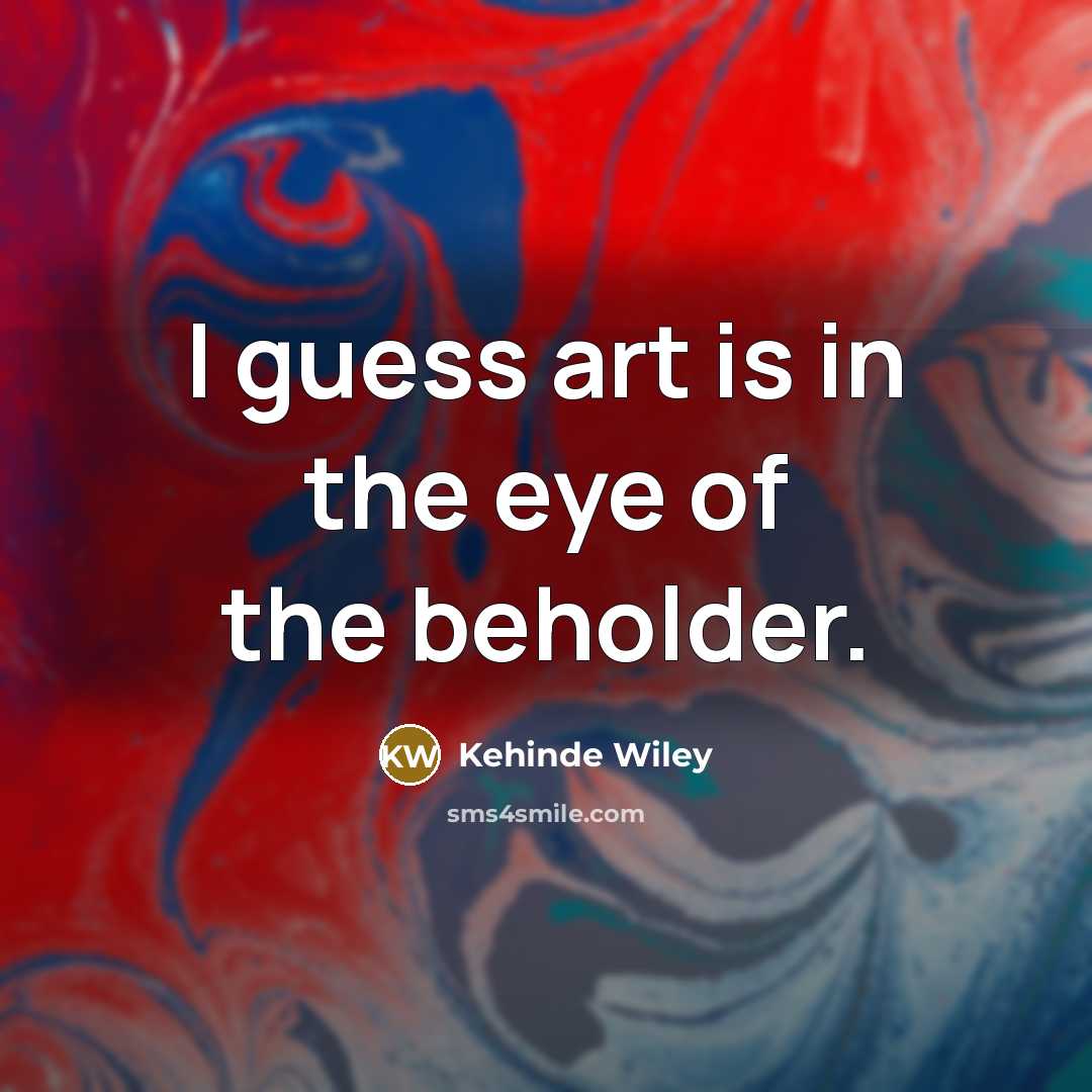 “I guess art is in the eye of the beholder.…” quote by Kehinde Wiley