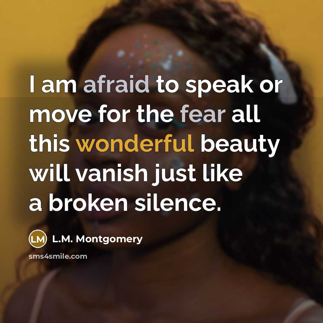 “I am afraid to speak or move for the fear all this wonderful beauty will vanish just like a broken silence.” quote by L.M. Montgomery