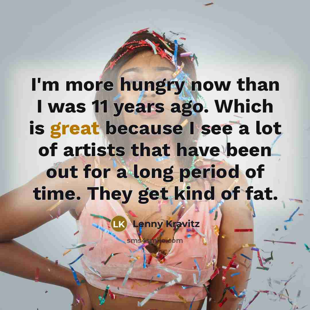 “I'm more hungry now than I was 11 years ago.…” quote by Lenny Kravitz