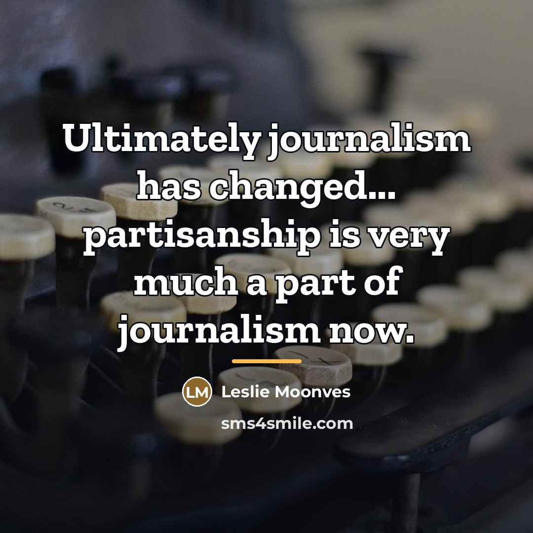 “Ultimately journalism has changed... partisanship is very much a part…” quote by Leslie Moonves