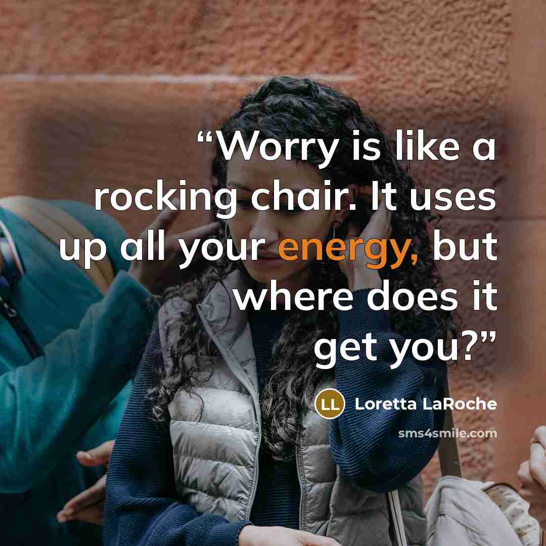 “Worry is like a rocking chair. It uses up all your energy, but where does it get you?” quote by Loretta LaRoche