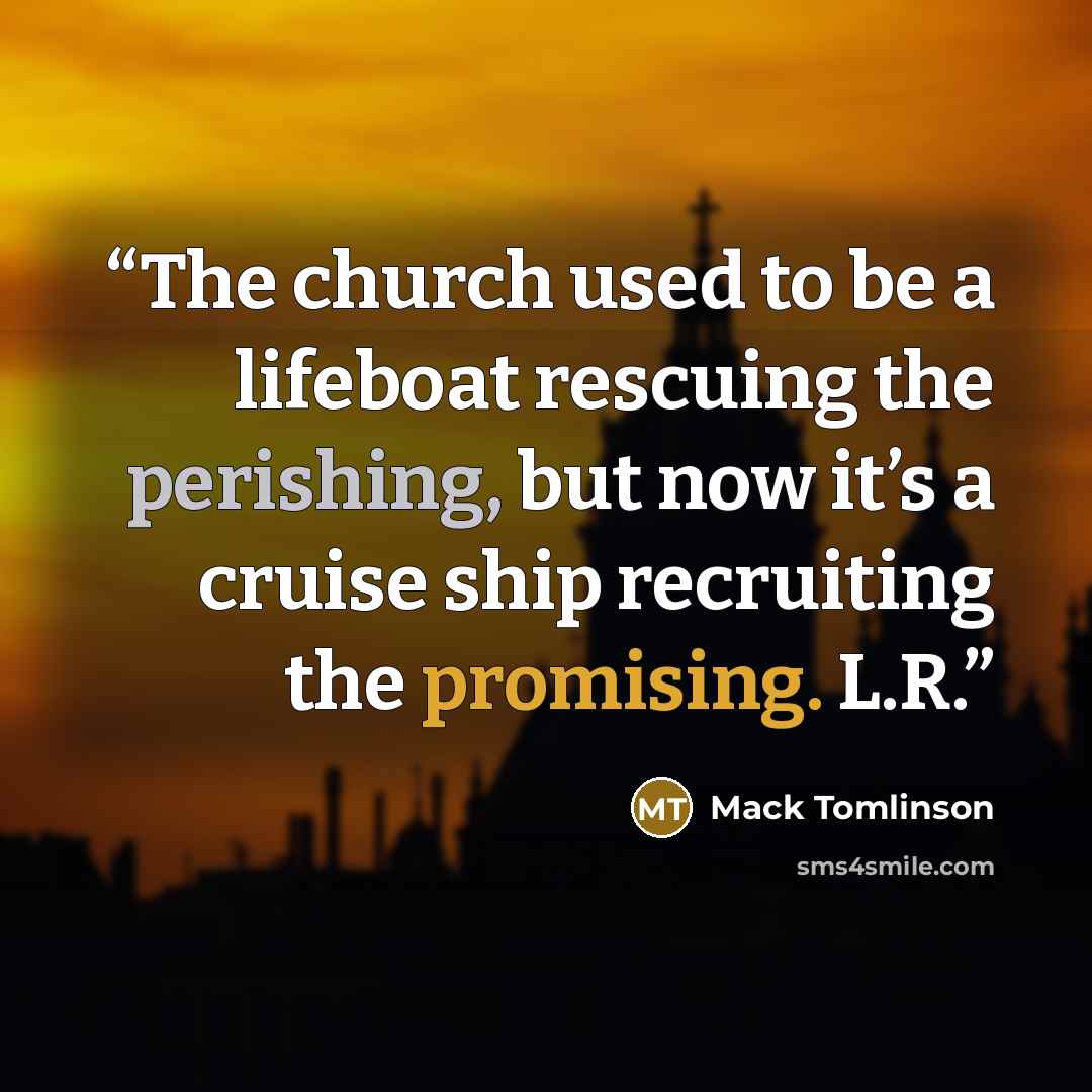 “The church used to be a lifeboat rescuing the perishing, but now it’s a cruise ship recruiting the promising. L.R.” quote by Mack Tomlinson