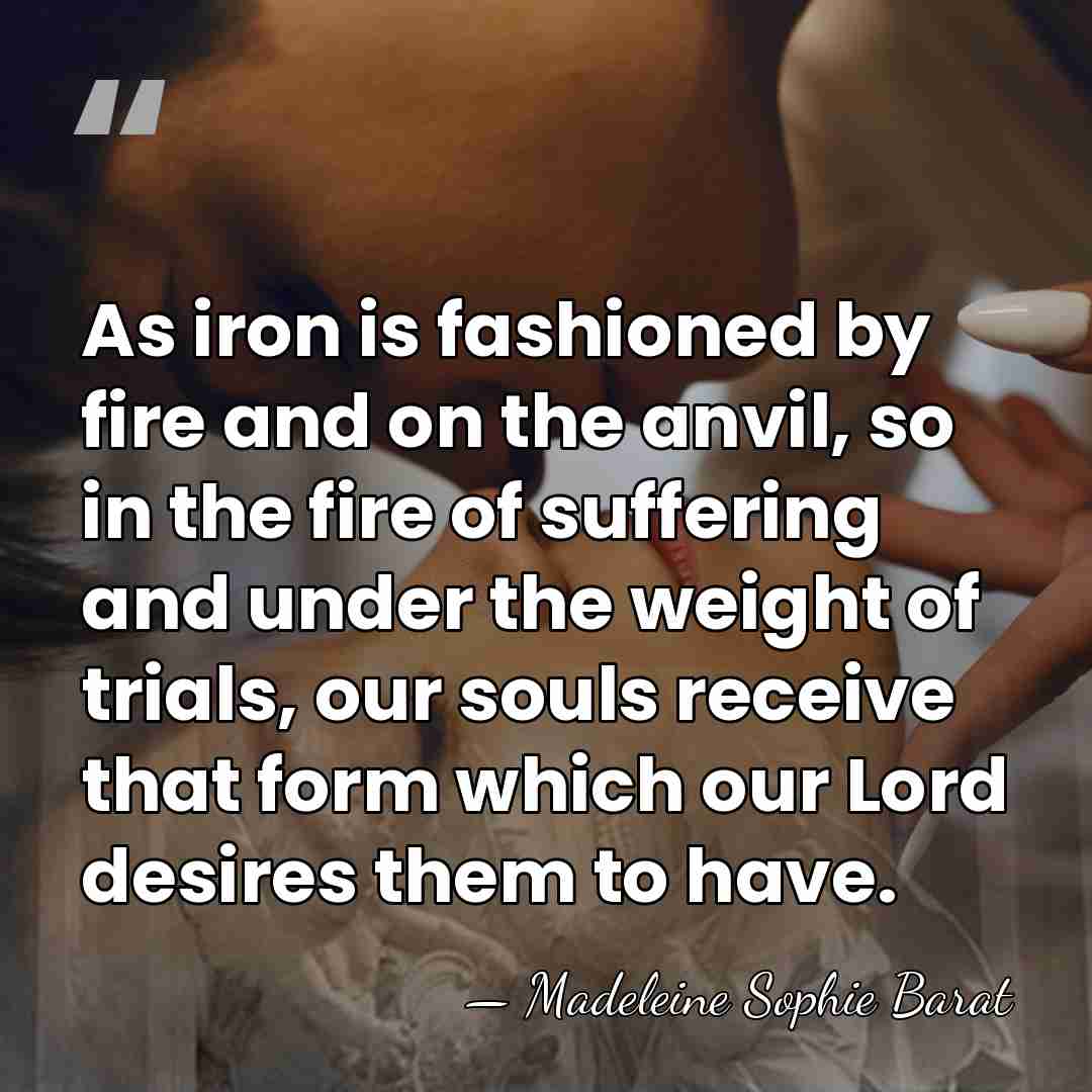 As iron is fashioned by fire and on the anvil, so in&hellip; - Madeleine Sophie Barat