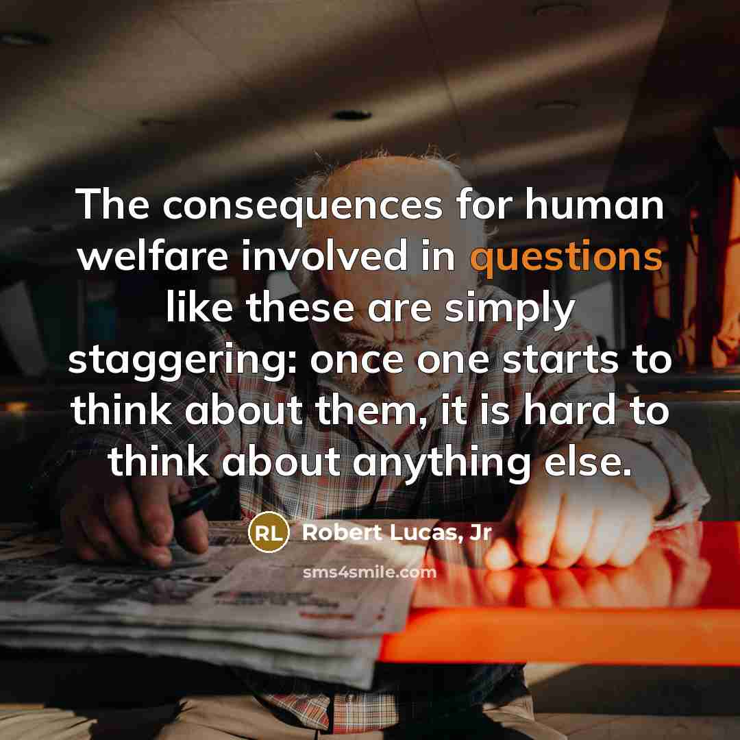 “The consequences for human welfare involved in questions like these are simply staggering: once one starts to think about them, it is hard to think about anything else.” quote by Robert Lucas, Jr