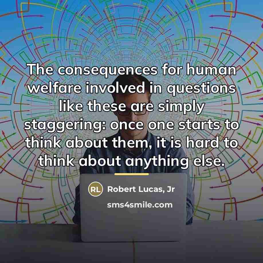 “The consequences for human welfare involved in questions like these…” quote by Robert Lucas, Jr